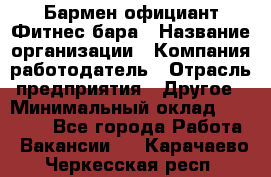 Бармен-официант Фитнес-бара › Название организации ­ Компания-работодатель › Отрасль предприятия ­ Другое › Минимальный оклад ­ 15 000 - Все города Работа » Вакансии   . Карачаево-Черкесская респ.
